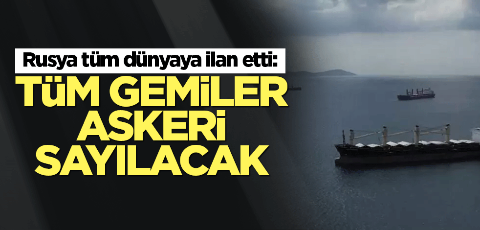 Rusya tüm dünyaya ilan etti: Tüm gemiler askeri sayılacak