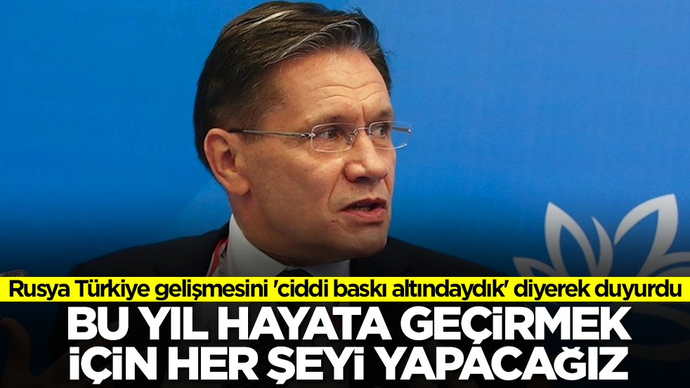 Rusya Türkiye gelişmesini 'ciddi baskı altındaydık' diyerek duyurdu: Bu yıl hayata geçirmek için her şeyi yapacağız