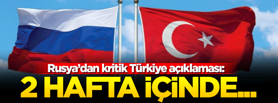 Rusya: Türkiye ile 2 hafta içinde görüşme yapacağız