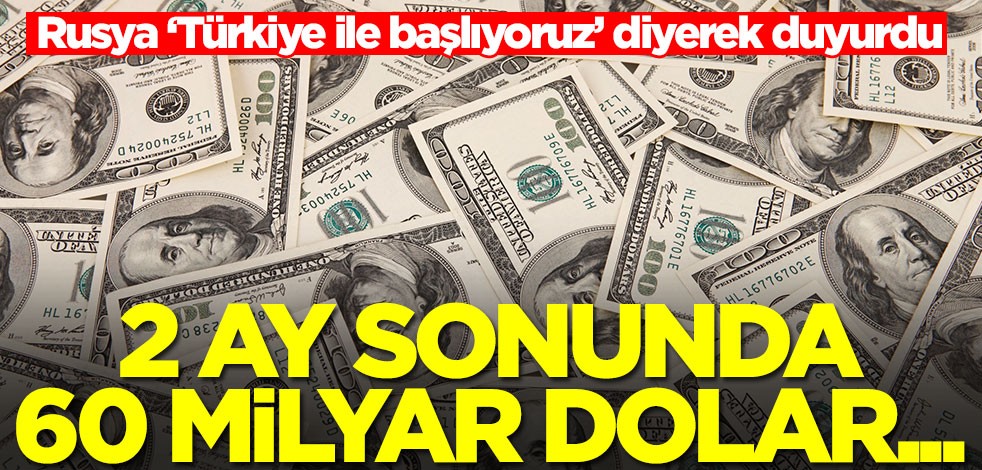 Rusya ‘Türkiye ile başlıyoruz’ diyerek duyurdu: 2 ay sonra 60 milyar dolar...