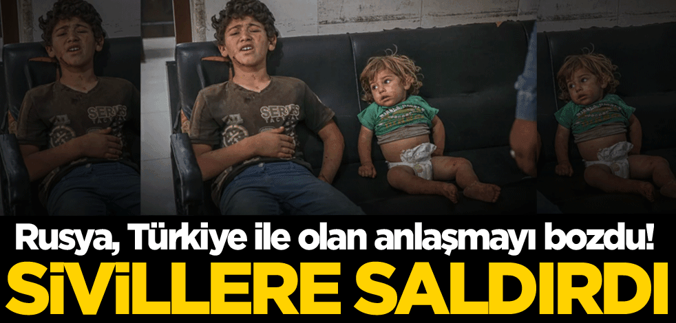 Rusya, Türkiye ile olan anlaşmayı bozdu! Sivillere saldırdı