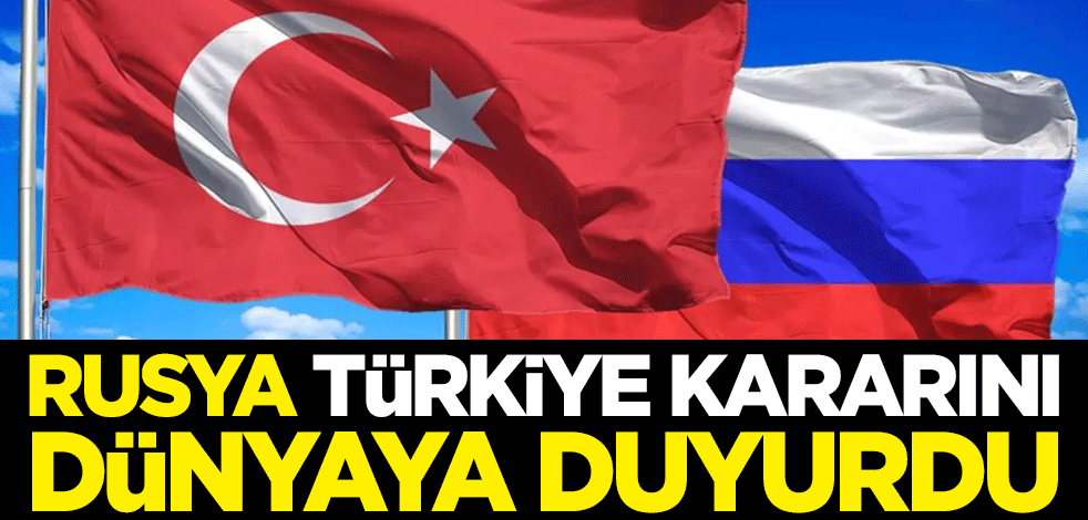 Rusya, Türkiye kararını dünyaya duyurdu