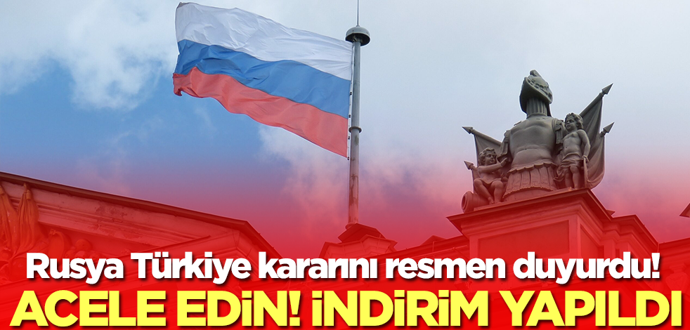 Rusya Türkiye kararını duyurdu: İndirim yapıldı, acele edin