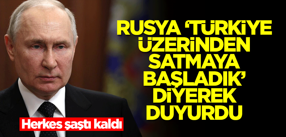 Rusya 'Türkiye üzerinden satmaya başladık' diyerek duyurdu! Herkes şaştı kaldı