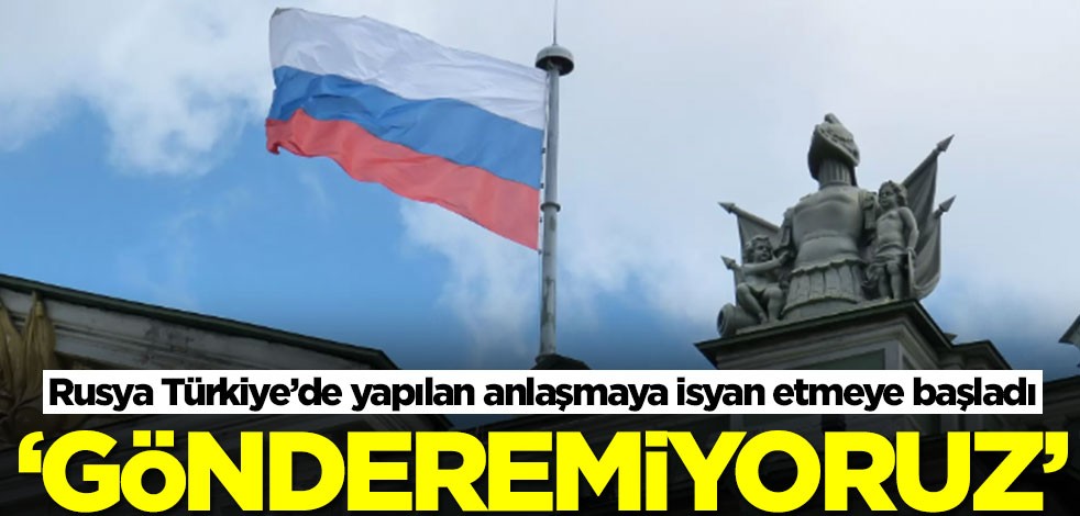 Rusya Türkiye’de yapılan anlaşmaya isyan etmeye başladı: Olmuyor, gönderemiyoruz
