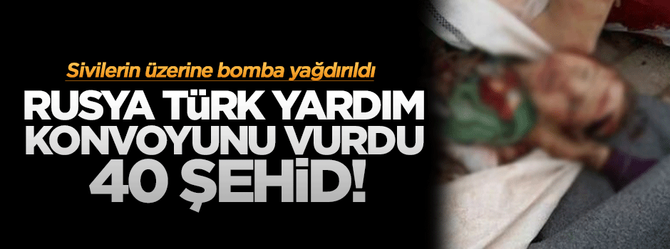 Rusya Türkiye'den giden yardım konvoyunu vurdu: 40 şehid!