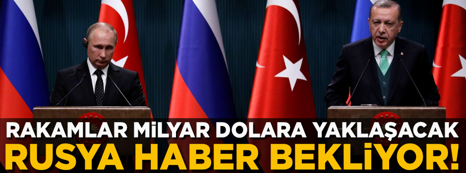Rusya Türkiye'den haber bekliyor! Rakamlar milyar dolara yaklaşacak
