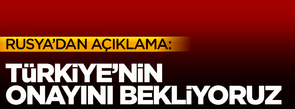 Rusya: Türkiye'nin onayını bekliyoruz