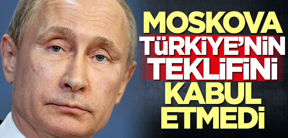 Rusya, Türkiye'nin teklifini kabul etmedi