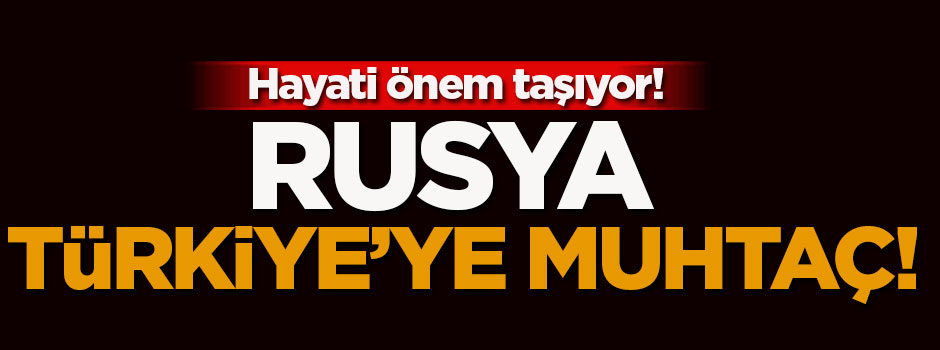 Rusya Türkiye'ye muhtaç