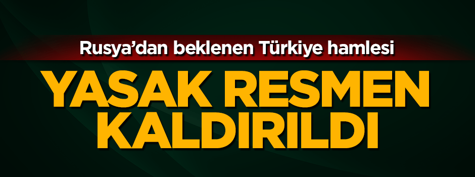 Rusya Türkiye'ye yönelik yasağı resmen kaldırdı