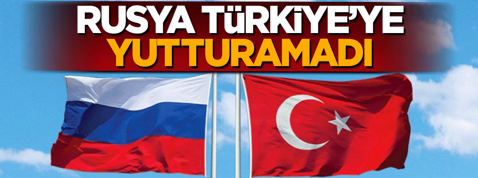 Rusya, Türkiye'ye yutturamadı!
