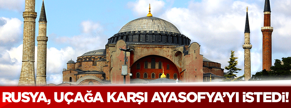 Rusya, uçağa karşı Ayasofya'yı istedi!