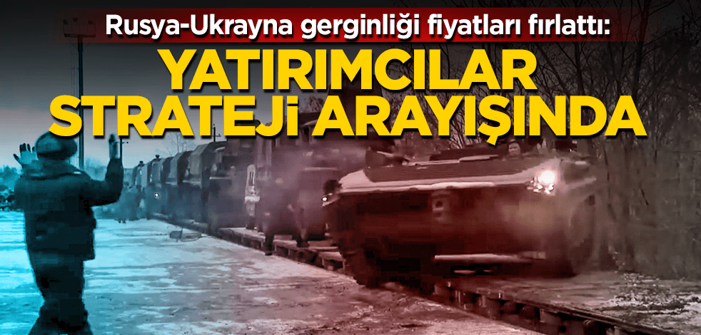 Rusya-Ukrayna gerginliği fiyatları fırlattı! Yatırımcılar yeni strateji arayışında