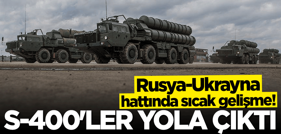 Rusya-Ukrayna hattında sıcak gelişme! S-400'ler yola çıktı
