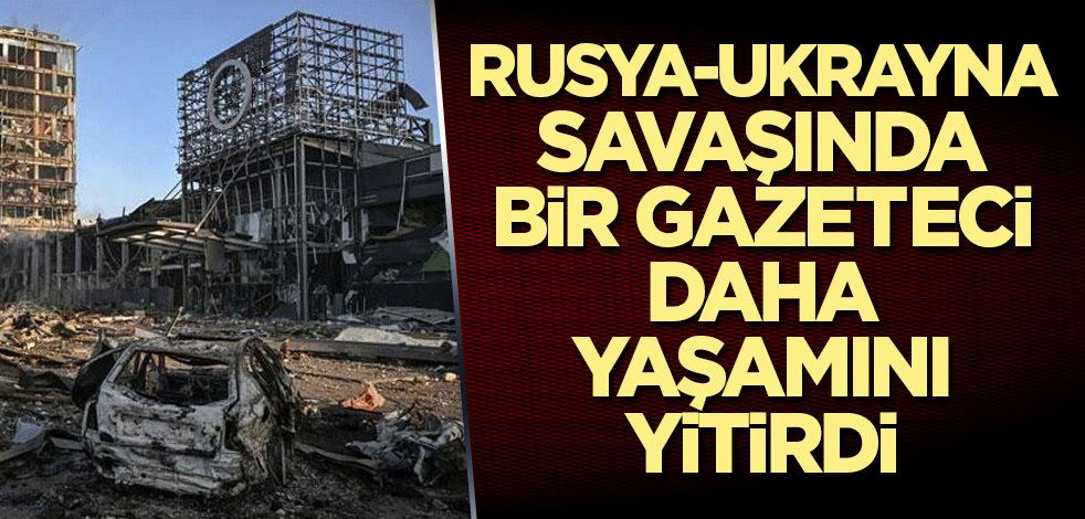 Rusya-Ukrayna savaşında bir gazeteci daha yaşamını yitirdi