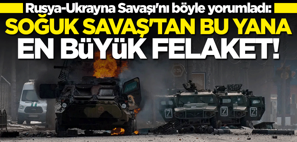 Rusya-Ukrayna Savaşı'nı böyle yorumladı: Soğuk Savaş'tan bu yana en büyük felaket