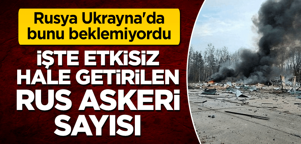 Rusya Ukrayna'da bunu beklemiyordu... İşte etkisiz hale getirilen Rus askeri sayısı