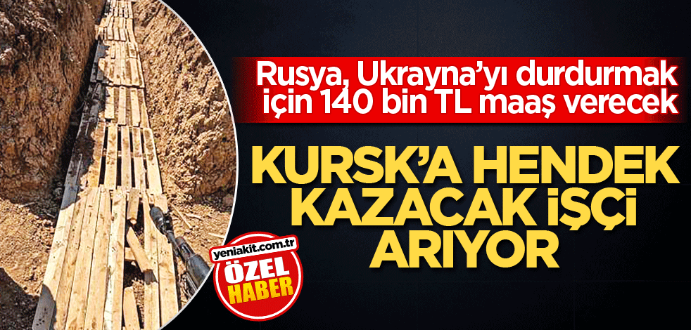 Rusya, Ukrayna’yı durdurmak için 140 bin TL maaş verecek! Kursk’a hendek kazacak işçi aranıyor