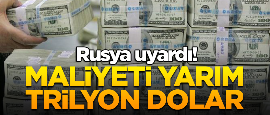 Rusya uyardı! Maliyeti yarım trilyon dolar