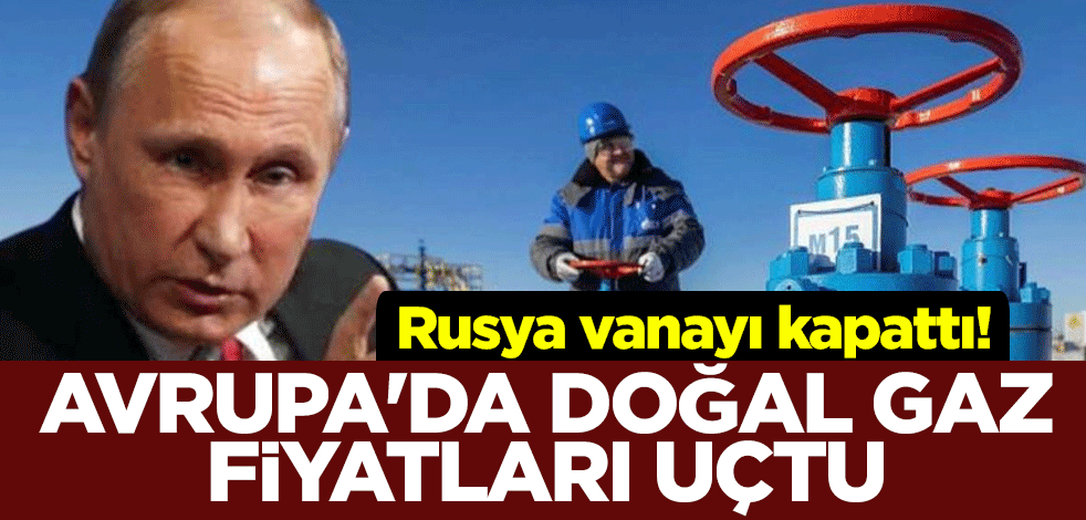Rusya vanayı kapattı! Avrupa'da doğal gaz fiyatları yüzde 35 arttı