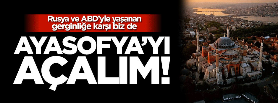 Rusya ve Amerika'yla yaşanan gerginliğe karşı biz de Ayasofya'yı açalım!