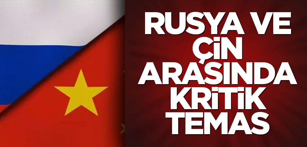 Rusya ve Çin arasında kritik temas