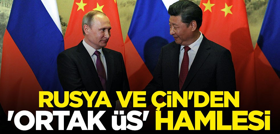 Rusya ve Çin'den ortak üs hamlesi