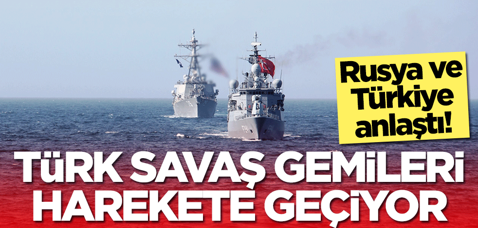 Rusya ve Türkiye anlaştı! Türk savaş gemileri harekete geçiyor