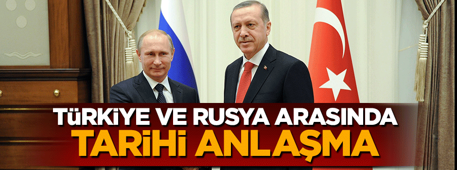 Rusya ve Türkiye arasında tarihi anlaşma
