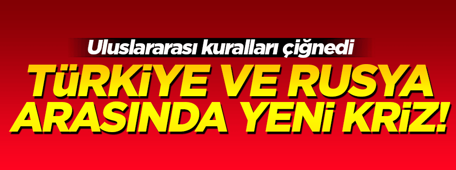 Rusya ve Türkiye arasında yeni kriz!