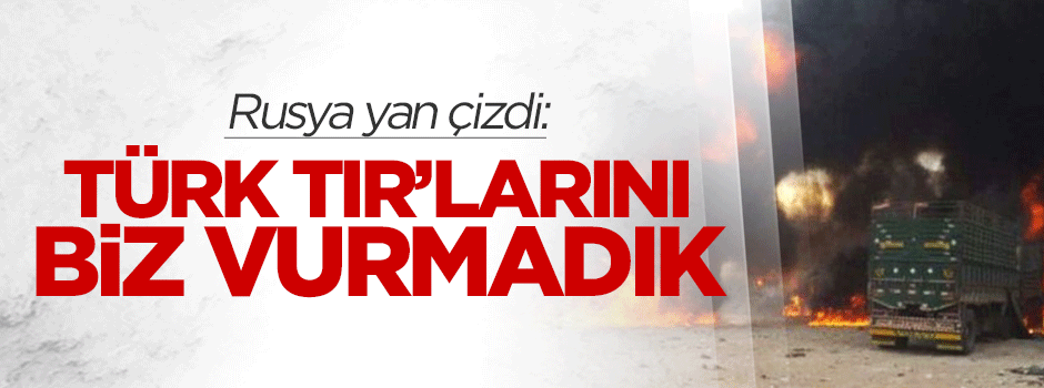 Rusya yan çizdi: Türk TIR'larını biz vurmadık