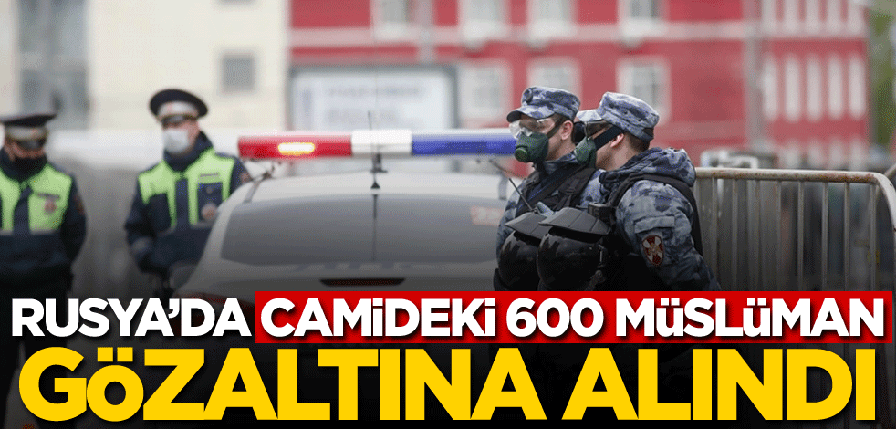 Rusya’da camideki 600 Müslüman gözaltına alındı!