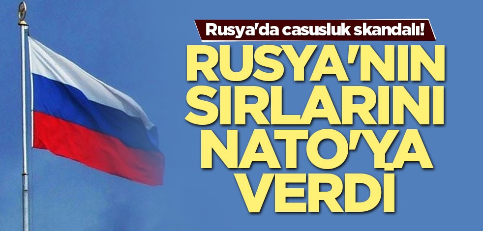 Rusya'da casusluk skandalı! Rusya'nın sırlarını NATO'ya verdi