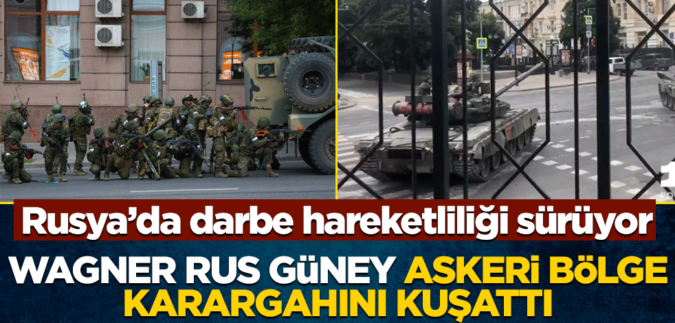 Rusya'da darbe hareketliliği sürüyor! Wagner Rus Güney Askeri Bölge karargahını kuşattı