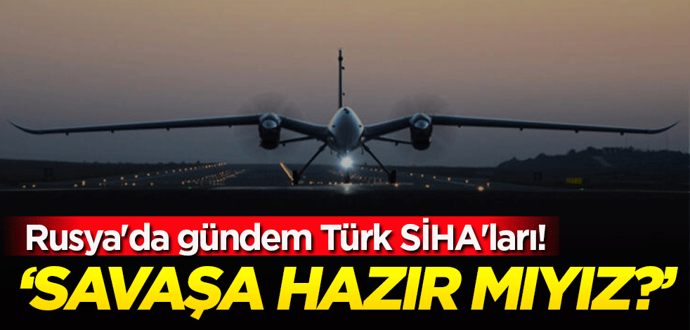 Rusya'da gündem Türk SİHA'ları! Savaşa hazır mıyız? sorusunu sordular