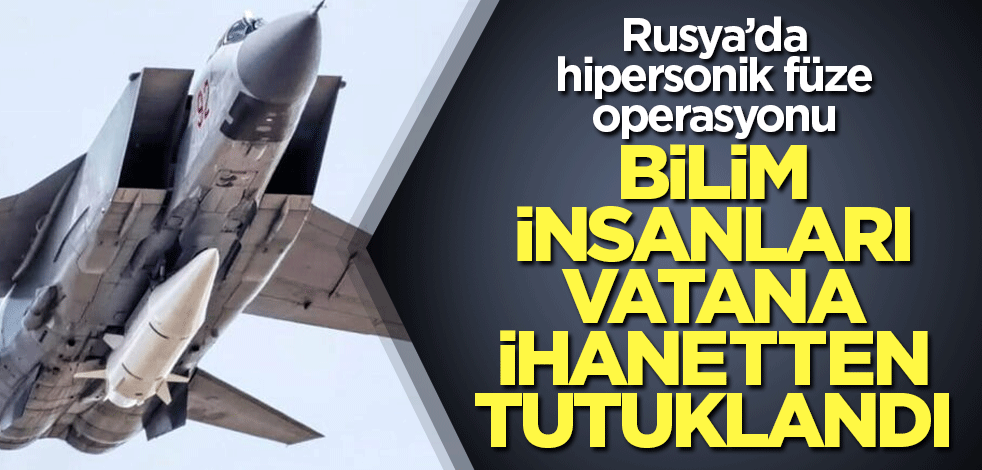 Rusya'da hipersonik füzenin mimarı olan bilim insanları tutuklandı