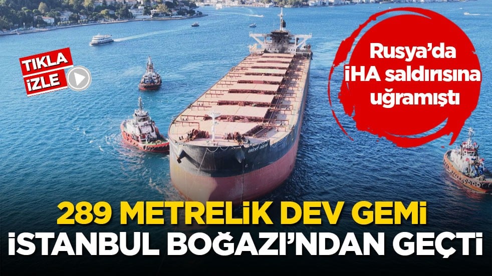 Rusya’da İHA saldırısına uğramıştı! 289 metrelik dev gemi İstanbul Boğazı’ndan geçti