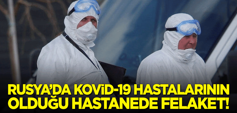 Rusya'da Kovid-19 hastalarının bulunduğu hastanede felaket!