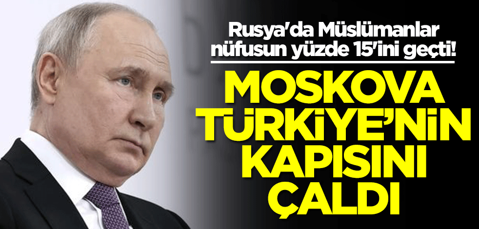 Rusya'da Müslümanlar nüfusun yüzde 15'ini geçti! Moskova Türkiye'nin kapısını çaldı