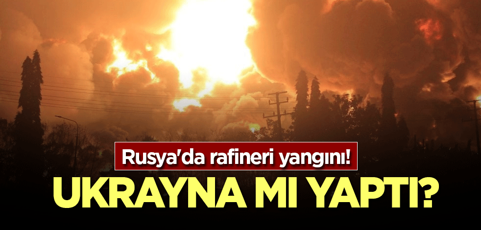 Rusya'da rafineri yangını! Ukrayna mı yaptı?