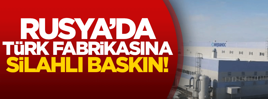 Rusya’da Türk fabrikasına silahlı baskın