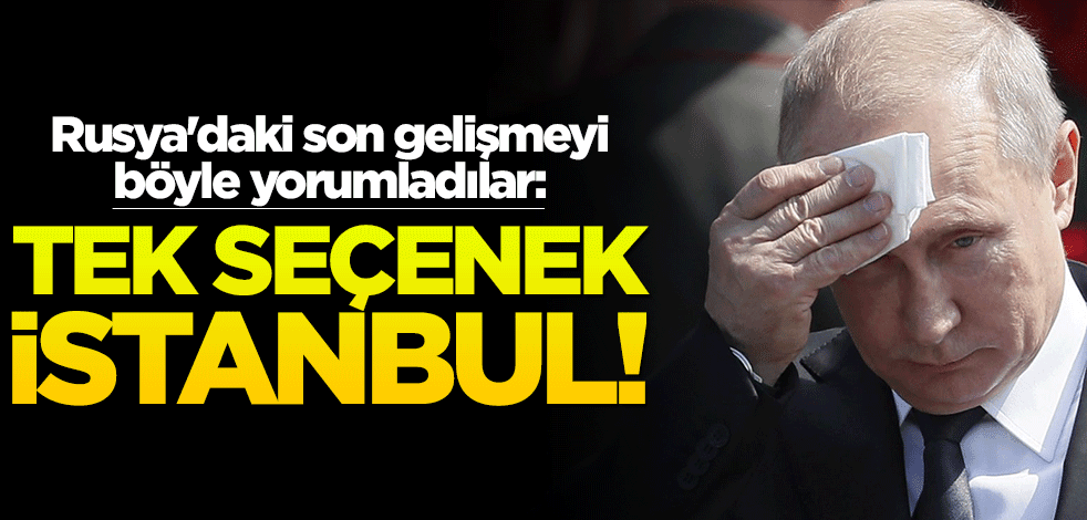 Rusya'daki son gelişmeyi böyle yorumladılar: Tek seçenek İstanbul!