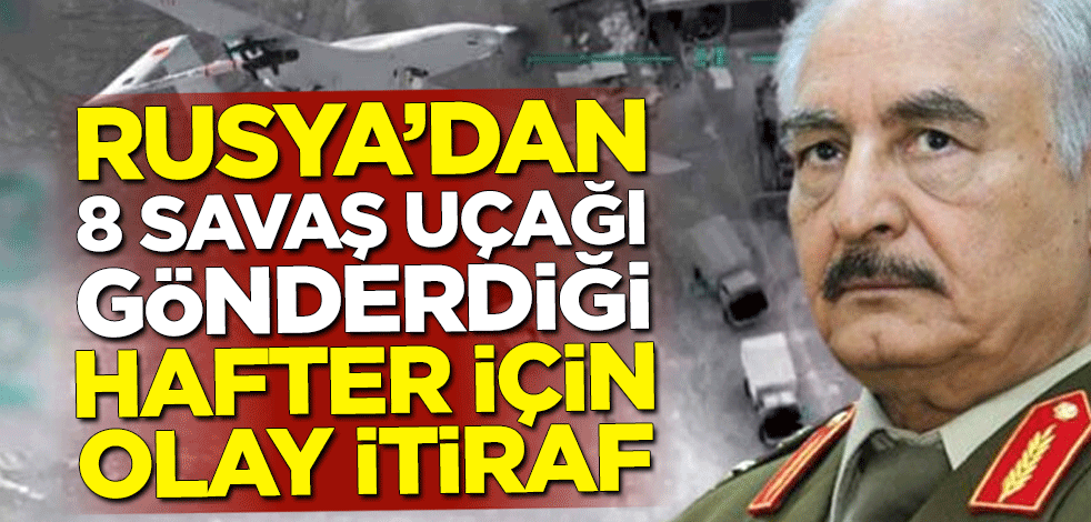 Rusya'dan 8 savaş uçağı gönderdiği Hafter için olay itiraf