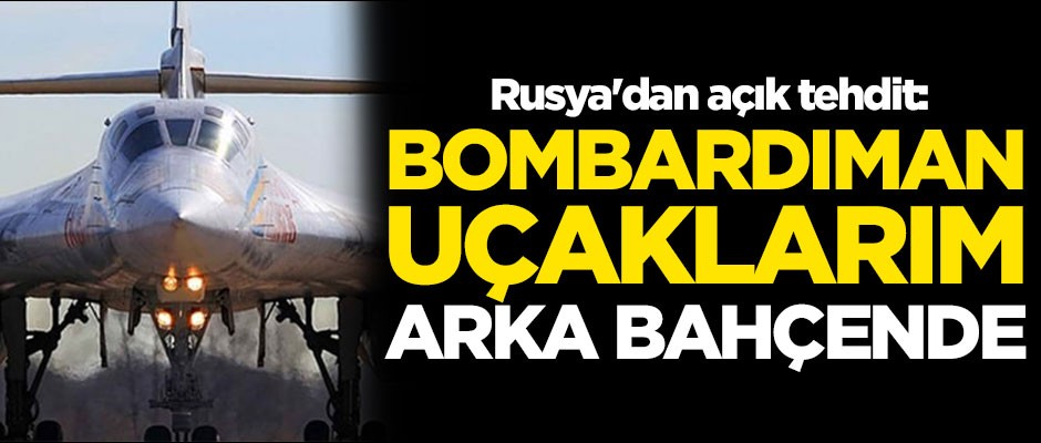Rusya'dan açık tehdit: Bombardıman uçaklarım arka bahçende