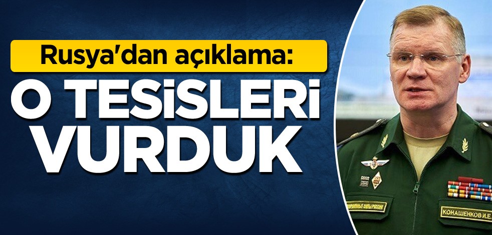 Rusya'dan açıklama: O tesisleri vurduk