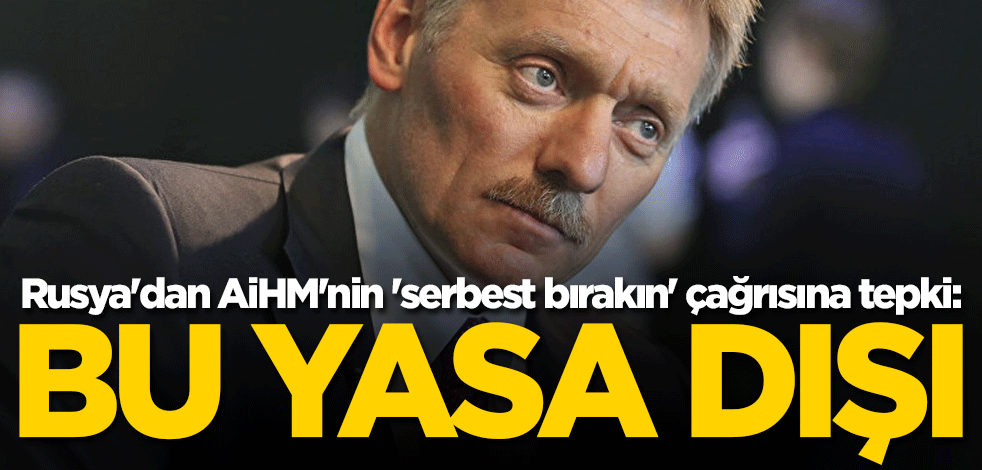 Rusya'dan AİHM'nin 'serbest bırakın' çağrısına tepki: Yasa dışı