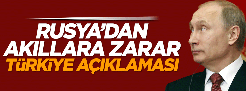 Rusya'dan akıllara zarar Türkiye açıklaması