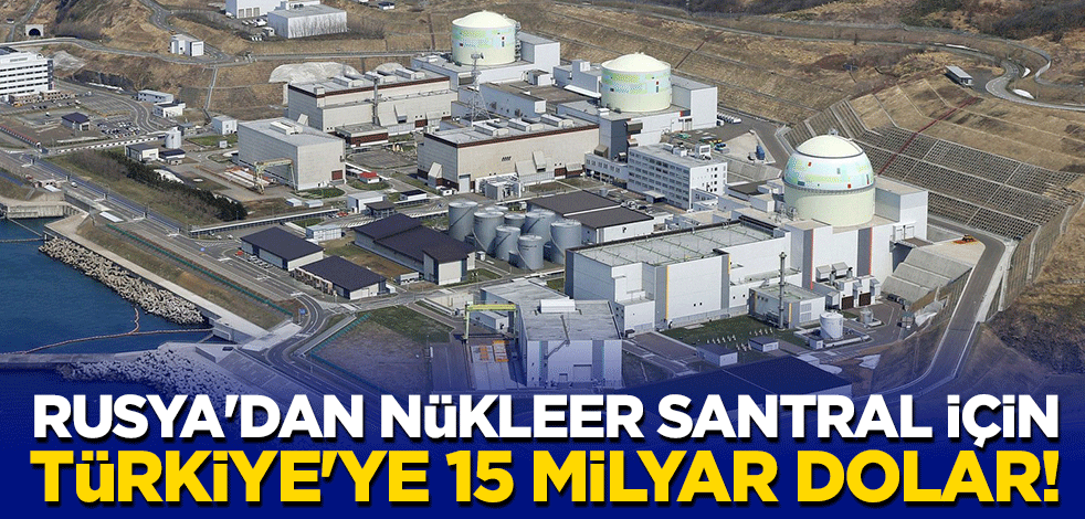 Rusya'dan Akkuyu Nükleer Güç Santrali için Türkiye'ye 15 milyar dolar!