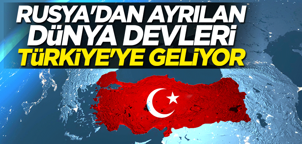 Rusya'dan ayrılan dünya devleri Türkiye'ye geliyor